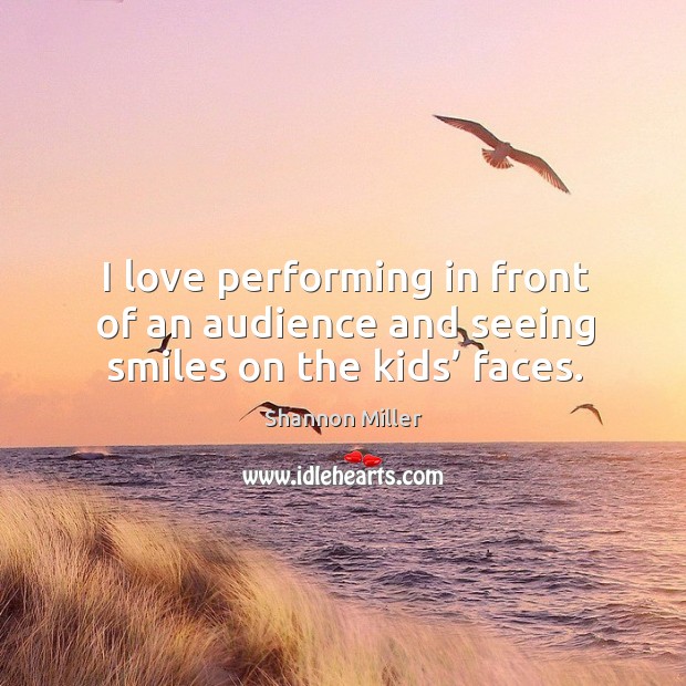 I love performing in front of an audience and seeing smiles on the kids’ faces. Shannon Miller Picture Quote