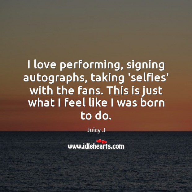 I love performing, signing autographs, taking ‘selfies’ with the fans. This is Juicy J Picture Quote