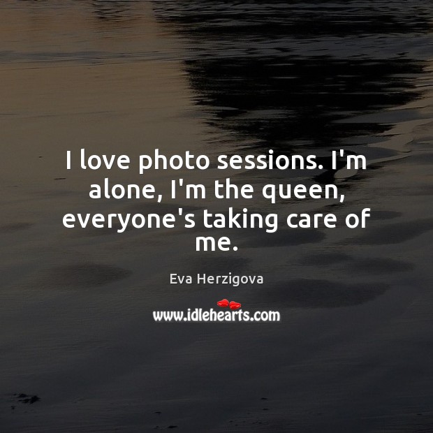 I love photo sessions. I’m alone, I’m the queen, everyone’s taking care of me. Alone Quotes Image