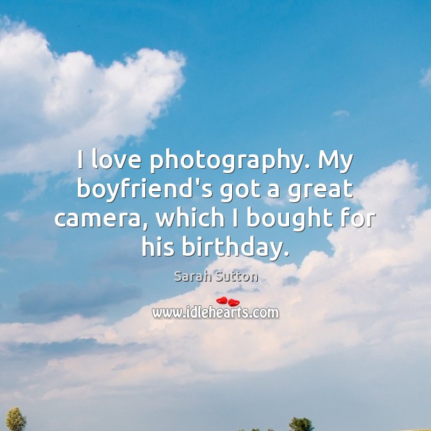 I love photography. My boyfriend’s got a great camera, which I bought for his birthday. Sarah Sutton Picture Quote