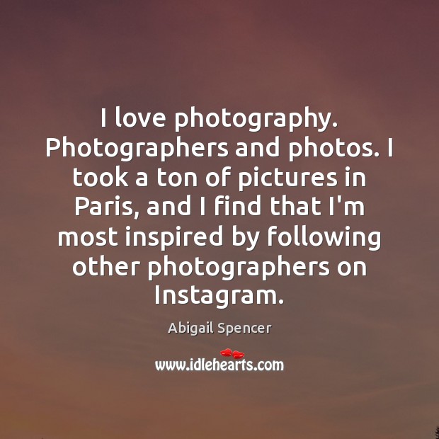 I love photography. Photographers and photos. I took a ton of pictures Abigail Spencer Picture Quote