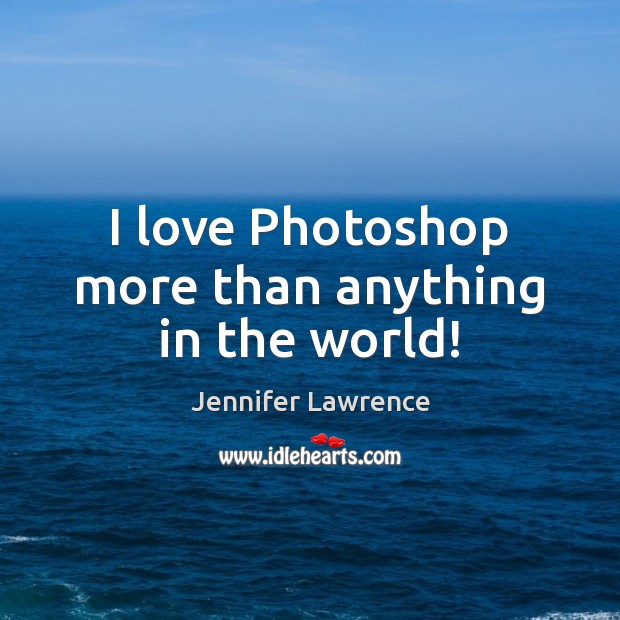 I love Photoshop more than anything in the world! Jennifer Lawrence Picture Quote