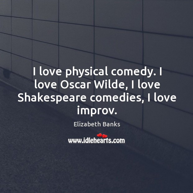 I love physical comedy. I love oscar wilde, I love shakespeare comedies, I love improv. Elizabeth Banks Picture Quote