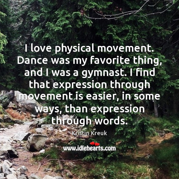 I love physical movement. Dance was my favorite thing, and I was Kristin Kreuk Picture Quote