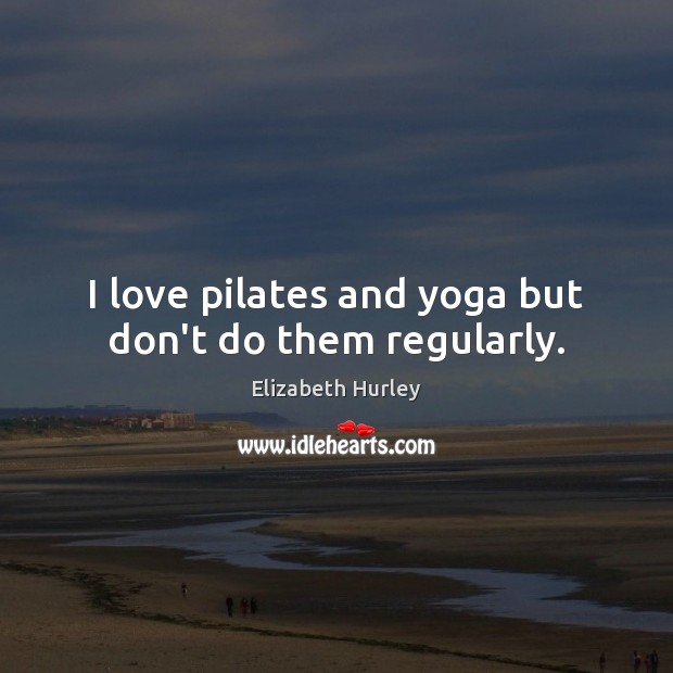I love pilates and yoga but don’t do them regularly. Elizabeth Hurley Picture Quote