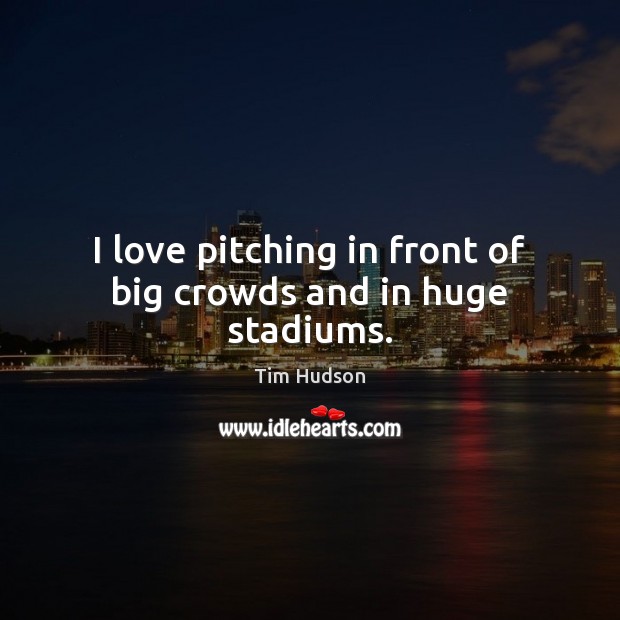 I love pitching in front of big crowds and in huge stadiums. Tim Hudson Picture Quote