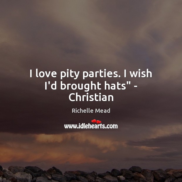 I love pity parties. I wish I’d brought hats” – Christian Image