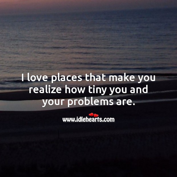 I love places that make you realize how tiny you and your problems are. Realize Quotes Image