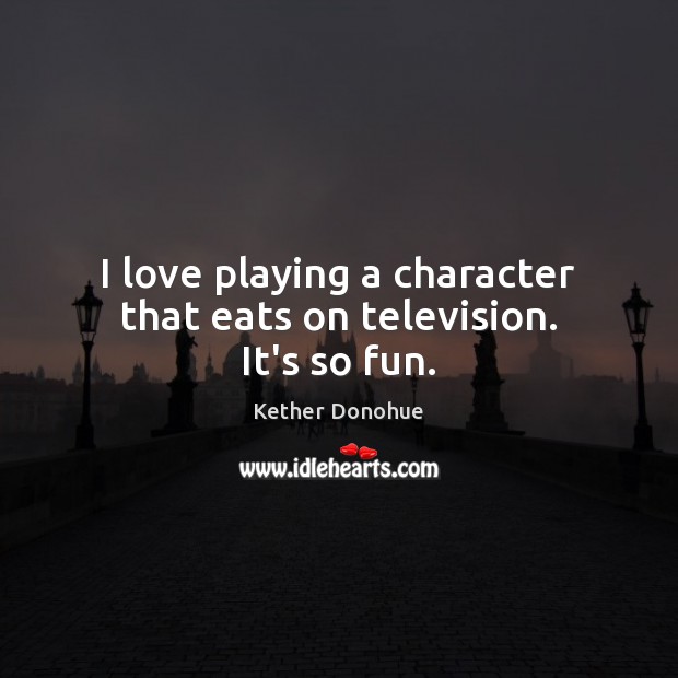 I love playing a character that eats on television. It’s so fun. Kether Donohue Picture Quote