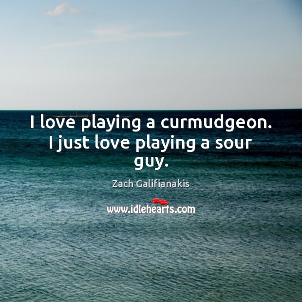 I love playing a curmudgeon. I just love playing a sour guy. Zach Galifianakis Picture Quote