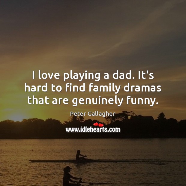 I love playing a dad. It’s hard to find family dramas that are genuinely funny. 