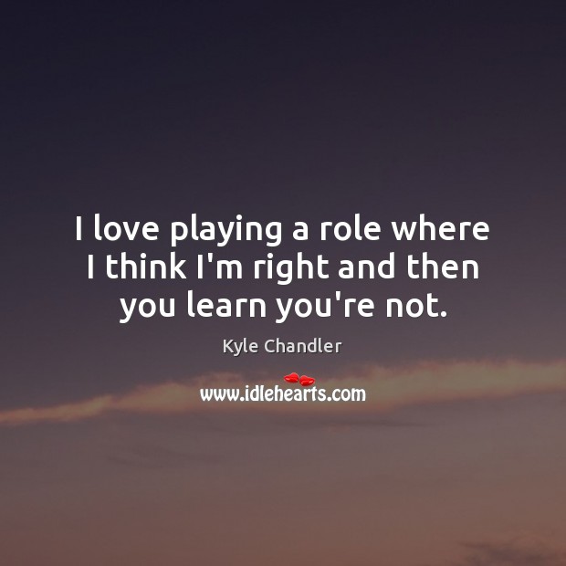 I love playing a role where I think I’m right and then you learn you’re not. Kyle Chandler Picture Quote