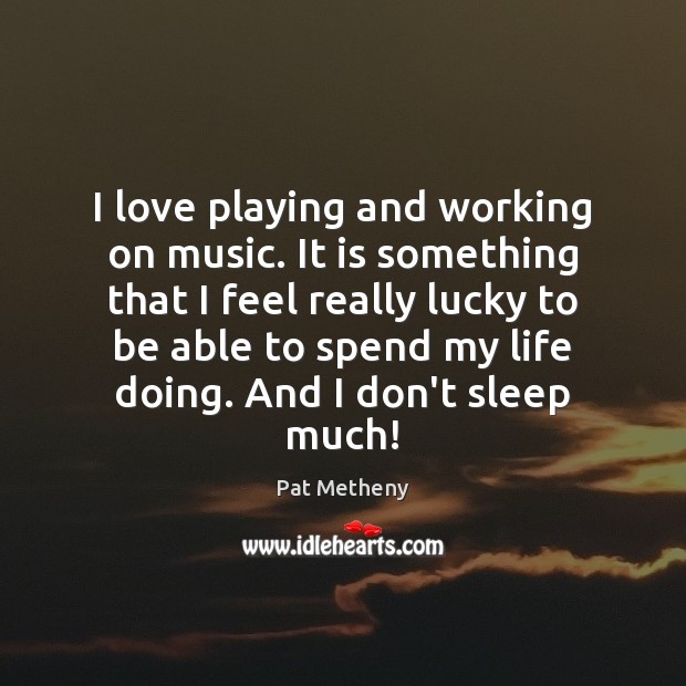 I love playing and working on music. It is something that I Pat Metheny Picture Quote