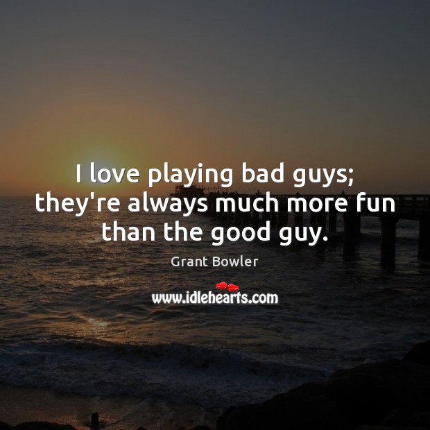 I love playing bad guys; they’re always much more fun than the good guy. Image
