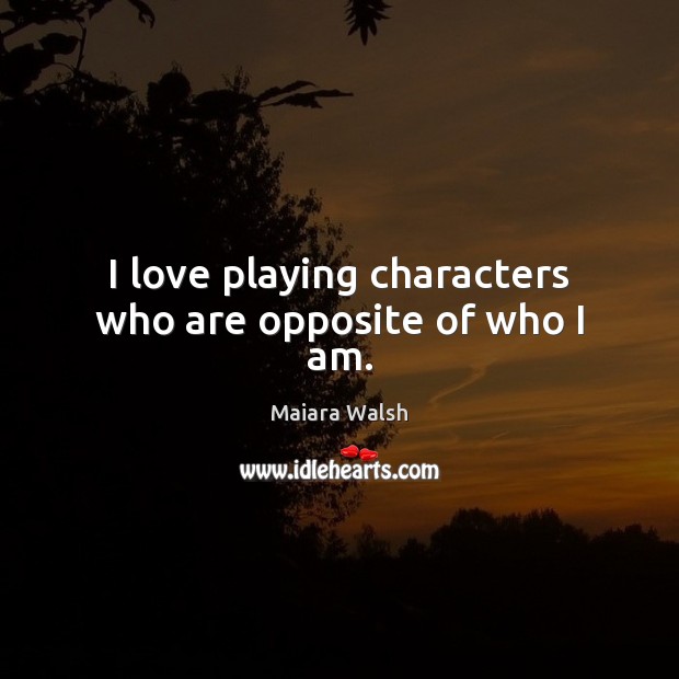 I love playing characters who are opposite of who I am. Maiara Walsh Picture Quote