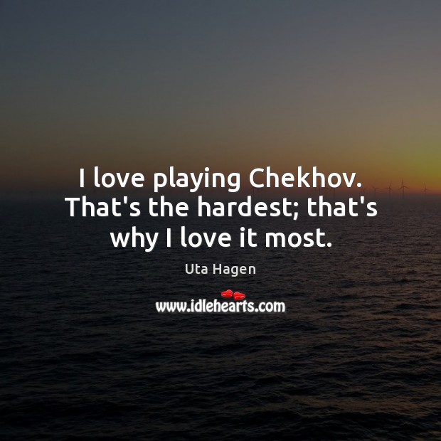 I love playing Chekhov. That’s the hardest; that’s why I love it most. Uta Hagen Picture Quote