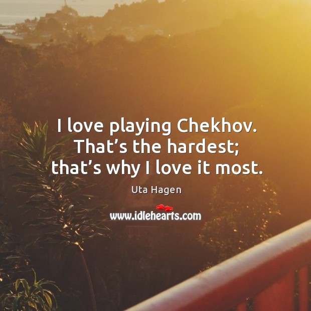 I love playing chekhov. That’s the hardest; that’s why I love it most. Uta Hagen Picture Quote