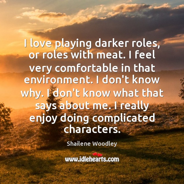 I love playing darker roles, or roles with meat. I feel very Shailene Woodley Picture Quote