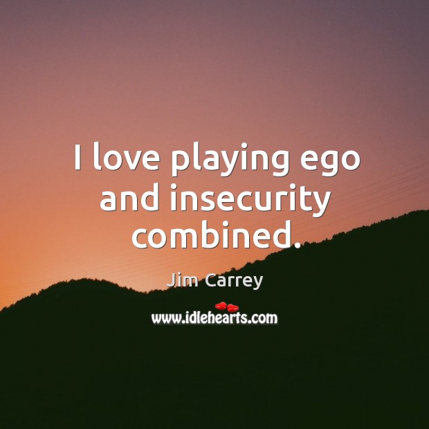 I love playing ego and insecurity combined. Image