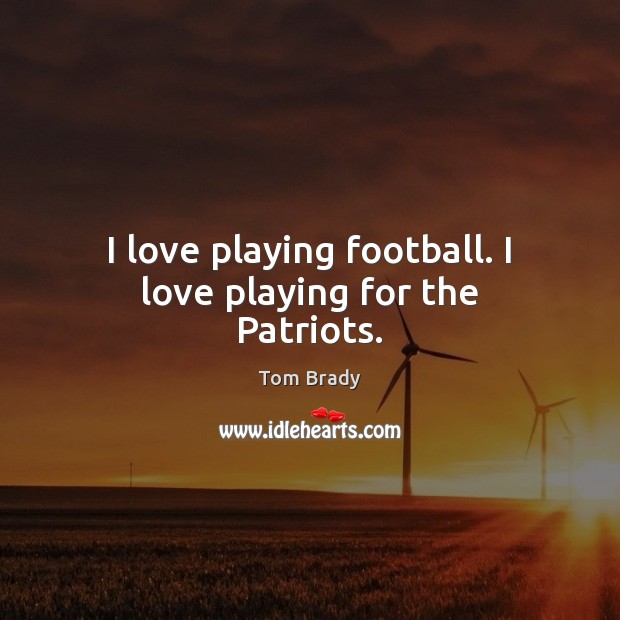 I love playing football. I love playing for the Patriots. Tom Brady Picture Quote