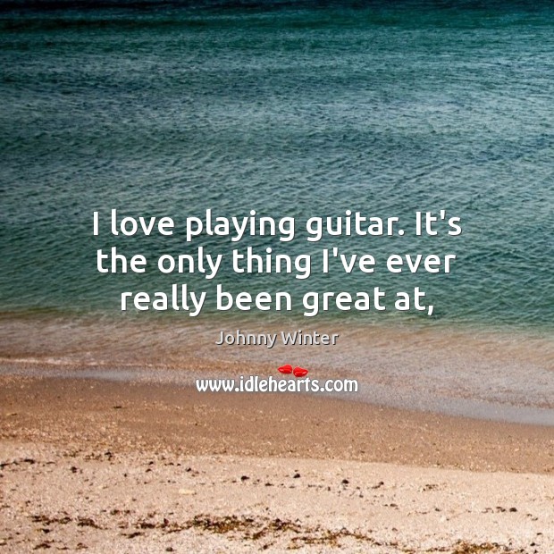 I love playing guitar. It’s the only thing I’ve ever really been great at, Johnny Winter Picture Quote