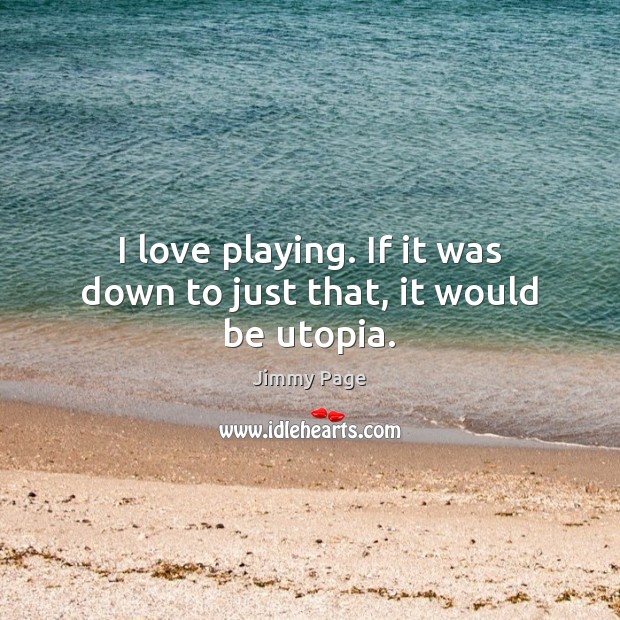 I love playing. If it was down to just that, it would be utopia. Jimmy Page Picture Quote