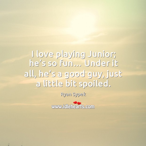 I love playing junior; he’s so fun… under it all, he’s a good guy, just a little bit spoiled. Image