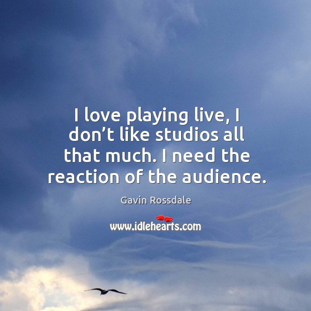 I love playing live, I don’t like studios all that much. I need the reaction of the audience. Gavin Rossdale Picture Quote