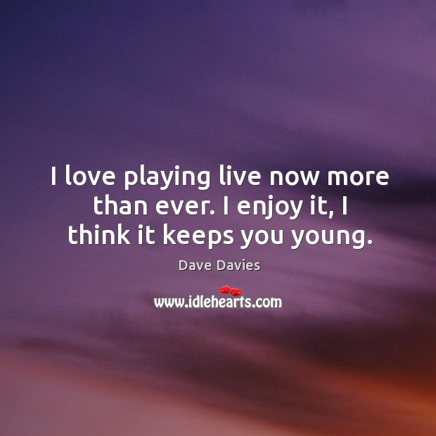 I love playing live now more than ever. I enjoy it, I think it keeps you young. Dave Davies Picture Quote