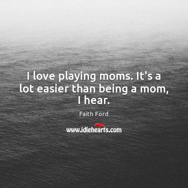 I love playing moms. It’s a lot easier than being a mom, I hear. Faith Ford Picture Quote
