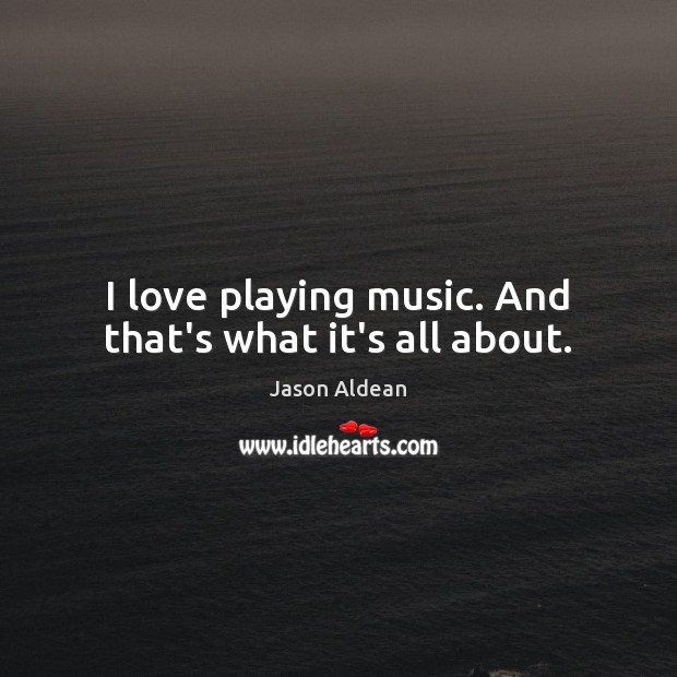 I love playing music. And that’s what it’s all about. Jason Aldean Picture Quote