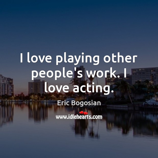 I love playing other people’s work. I love acting. Eric Bogosian Picture Quote