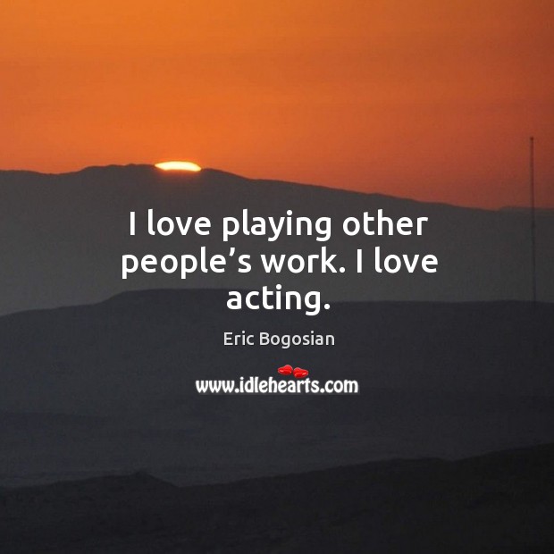 I love playing other people’s work. I love acting. Eric Bogosian Picture Quote