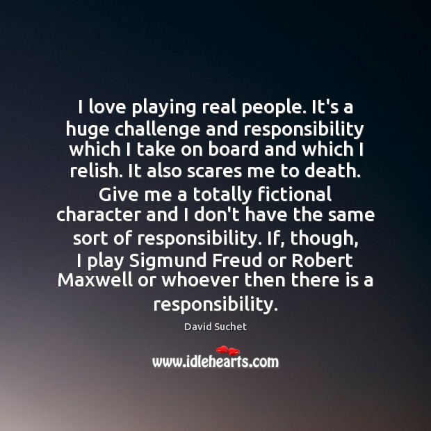 I love playing real people. It’s a huge challenge and responsibility which David Suchet Picture Quote