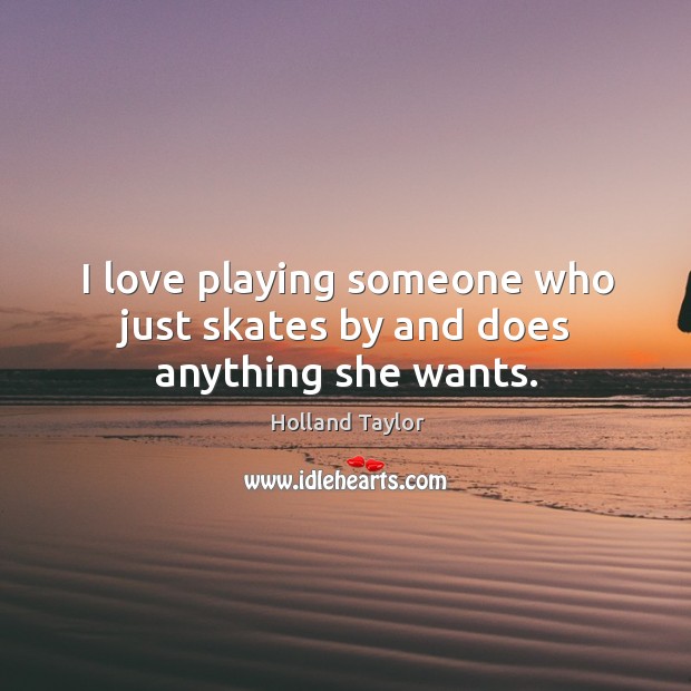 I love playing someone who just skates by and does anything she wants. Holland Taylor Picture Quote