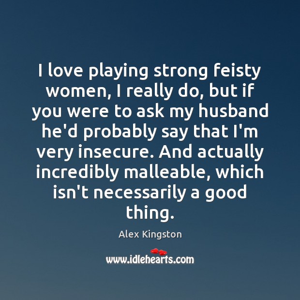 I love playing strong feisty women, I really do, but if you Alex Kingston Picture Quote