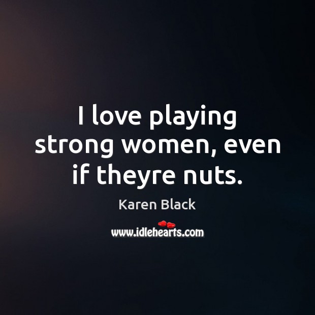 I love playing strong women, even if theyre nuts. Karen Black Picture Quote