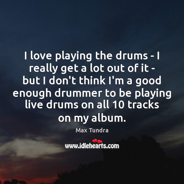 I love playing the drums – I really get a lot out Max Tundra Picture Quote