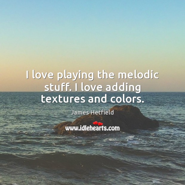 I love playing the melodic stuff. I love adding textures and colors. James Hetfield Picture Quote