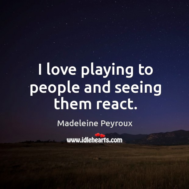 I love playing to people and seeing them react. Madeleine Peyroux Picture Quote