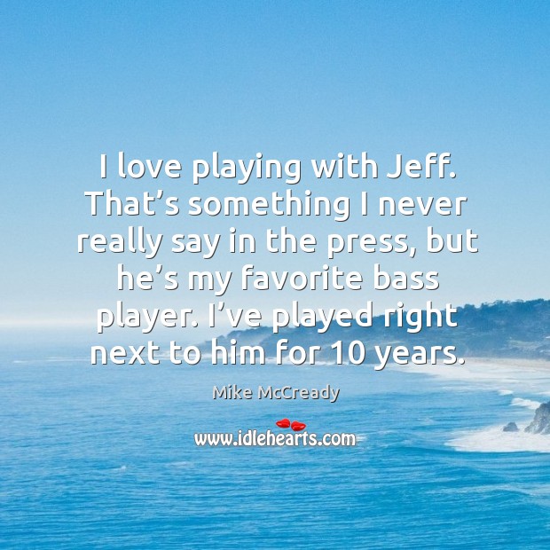 I love playing with jeff. That’s something I never really say in the press, but he’s my favorite bass player. Mike McCready Picture Quote