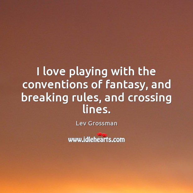 I love playing with the conventions of fantasy, and breaking rules, and crossing lines. Lev Grossman Picture Quote