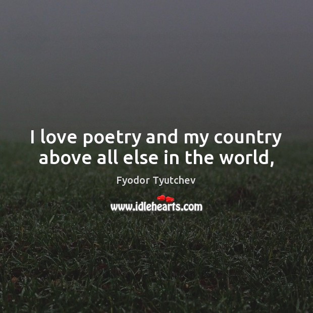 I love poetry and my country above all else in the world, Fyodor Tyutchev Picture Quote