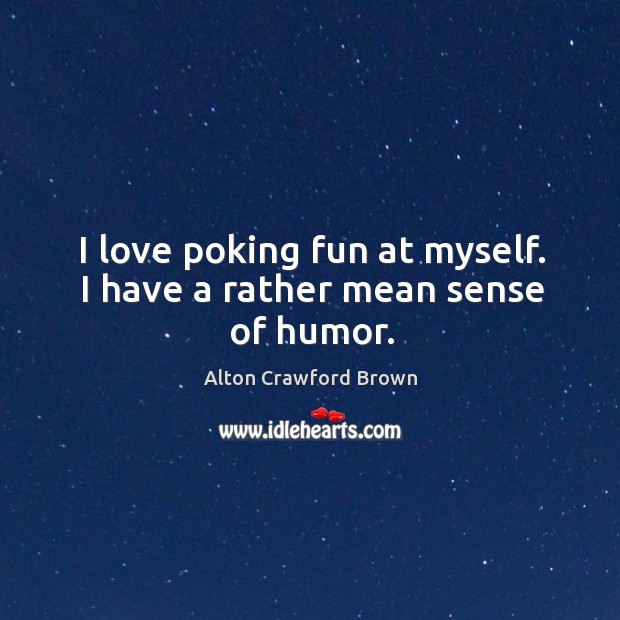 I love poking fun at myself. I have a rather mean sense of humor. Alton Crawford Brown Picture Quote