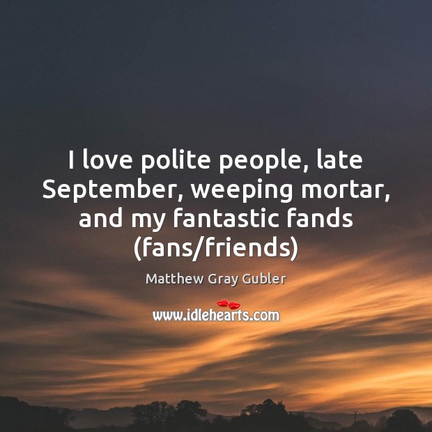 I love polite people, late September, weeping mortar, and my fantastic fands ( Matthew Gray Gubler Picture Quote