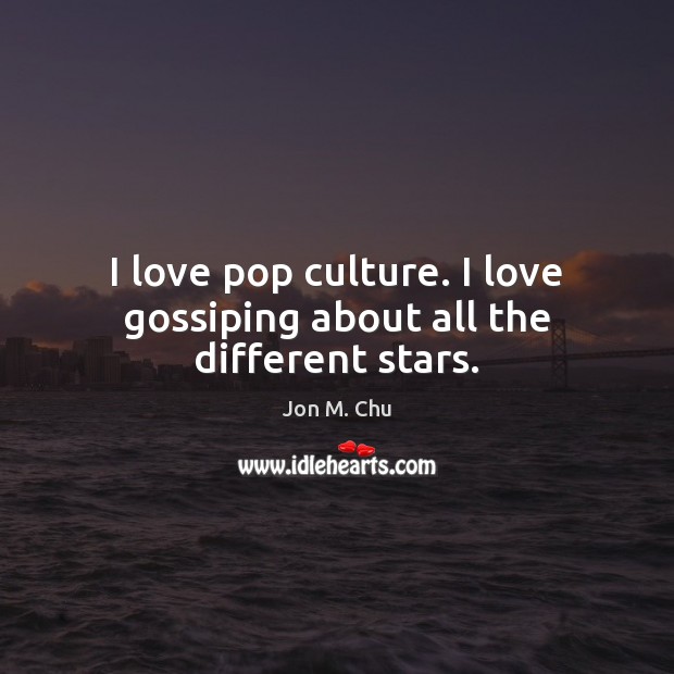 I love pop culture. I love gossiping about all the different stars. Jon M. Chu Picture Quote