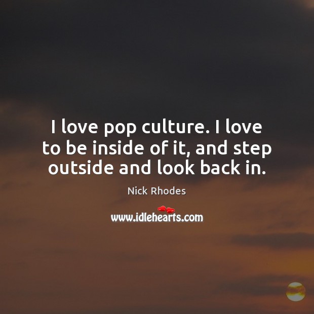 I love pop culture. I love to be inside of it, and step outside and look back in. Nick Rhodes Picture Quote