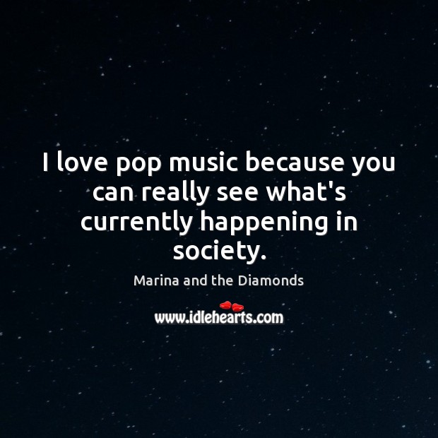 I love pop music because you can really see what’s currently happening in society. Marina and the Diamonds Picture Quote