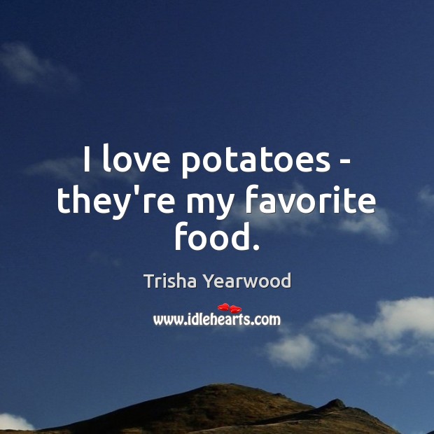 I love potatoes – they’re my favorite food. Trisha Yearwood Picture Quote