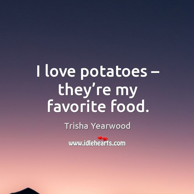 I love potatoes – they’re my favorite food. Trisha Yearwood Picture Quote